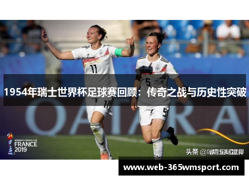 1954年瑞士世界杯足球赛回顾：传奇之战与历史性突破