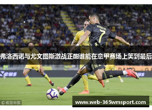 弗洛西诺与尤文图斯激战正酣谁能在意甲赛场上笑到最后
