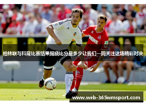 柏林联与科隆比赛结果揭晓比分是多少让我们一同关注这场精彩对决