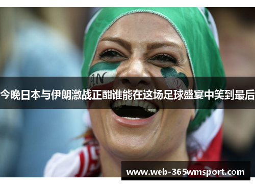 今晚日本与伊朗激战正酣谁能在这场足球盛宴中笑到最后