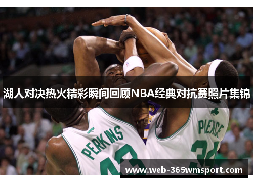 湖人对决热火精彩瞬间回顾NBA经典对抗赛照片集锦